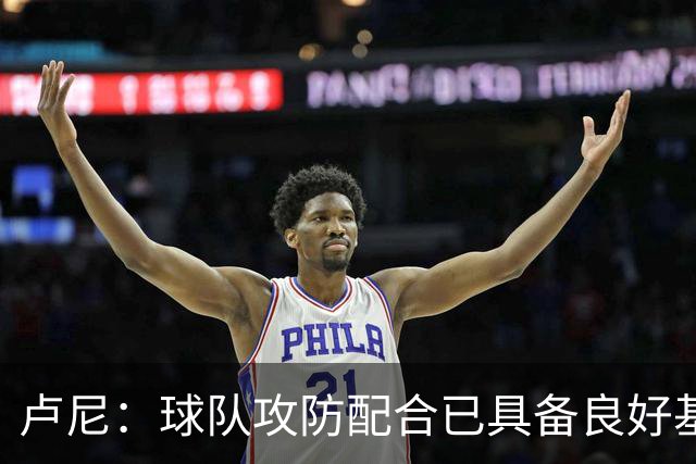 卢尼：球队攻防配合已具备良好基础 短暂合练成关键
