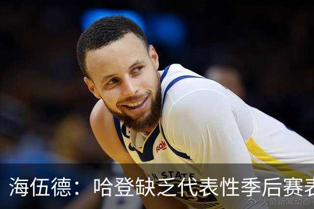 海伍德：哈登缺乏代表性季后赛表现致其饱受争议